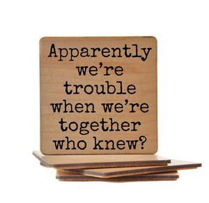 Apparently We're Trouble When We're Together Wood Coaster with Cork Back- COA012